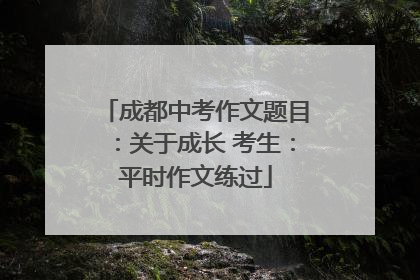 成都中考作文题目：关于成长 考生：平时作文练过