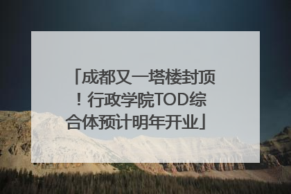 成都又一塔楼封顶！行政学院TOD综合体预计明年开业