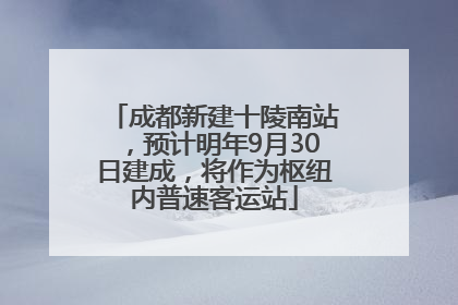 成都新建十陵南站，预计明年9月30日建成，将作为枢纽内普速客运站