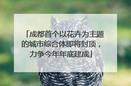 成都首个以花卉为主题的城市综合体即将封顶，力争今年年底建成