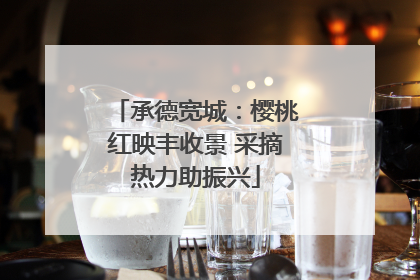 承德宽城：樱桃红映丰收景 采摘热力助振兴
