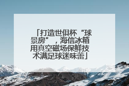 打造世俱杯“球景房”，海信冰箱用真空磁场保鲜技术满足球迷味蕾