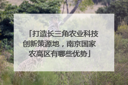 打造长三角农业科技创新策源地，南京国家农高区有哪些优势