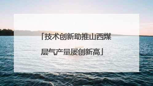 技术创新助推山西煤层气产量屡创新高