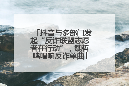抖音与多部门发起“反诈联盟志愿者在行动”，魏哲鸣唱响反诈单曲