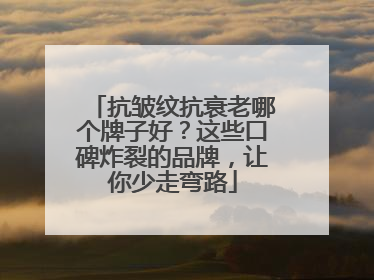 抗皱纹抗衰老哪个牌子好？这些口碑炸裂的品牌，让你少走弯路
