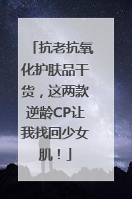 抗老抗氧化护肤品干货，这两款逆龄CP让我找回少女肌！