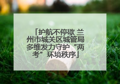 护航不停歇 兰州市城关区城管局多维发力守护“两考”环境秩序