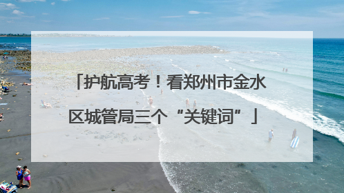 护航高考！看郑州市金水区城管局三个“关键词”
