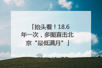 抬头看！18.6年一次，多图直击北京“最低满月”