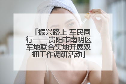 振兴路上 军民同行——贵阳市南明区军地联合实地开展双拥工作调研活动