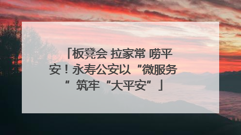 板凳会 拉家常 唠平安！永寿公安以“微服务”筑牢“大平安”
