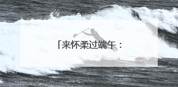 来怀柔过端午：24项45场