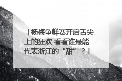 杨梅争鲜赛开启舌尖上的狂欢 看看谁最能代表浙江的“甜”？