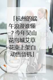 杭州的端午浪漫谁懂？今年吴山花鸟城艾草花束上架自动售货机