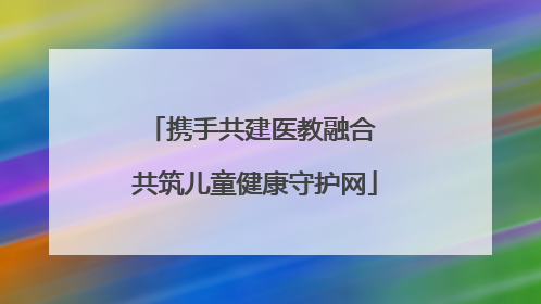 携手共建医教融合 共筑儿童健康守护网