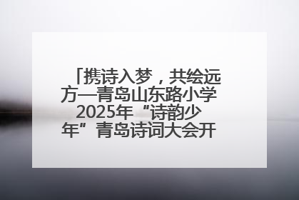 携诗入梦，共绘远方—青岛山东路小学2025年“诗韵少年”青岛诗词大会开幕畅游诗词之海