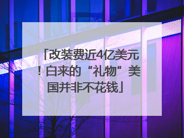 改装费近4亿美元！白来的“礼物”美国并非不花钱
