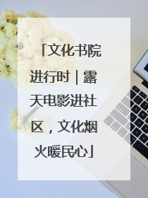 文化书院进行时｜露天电影进社区，文化烟火暖民心