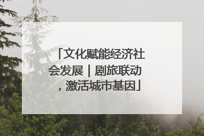 文化赋能经济社会发展｜剧旅联动，激活城市基因