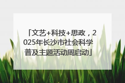 文艺+科技+思政，2025年长沙市社会科学普及主题活动周启动