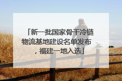 新一批国家骨干冷链物流基地建设名单发布，福建一地入选