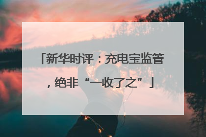 新华时评：充电宝监管，绝非“一收了之”