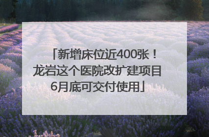 新增床位近400张！龙岩这个医院改扩建项目6月底可交付使用