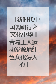 新时代中国调研行之文化中华丨青岛工人运动发源地红色文化浸人心