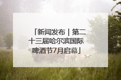 新闻发布｜第二十三届哈尔滨国际啤酒节7月启幕