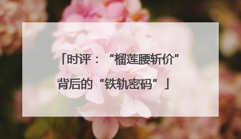 时评：“榴莲腰斩价”背后的“铁轨密码”