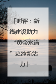 时评：新线建设助力“黄金水道”更添新活力