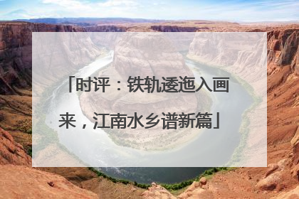 时评：铁轨逶迤入画来，江南水乡谱新篇