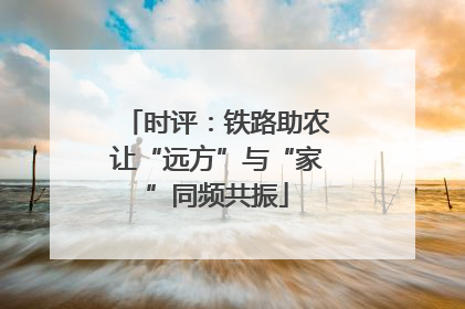 时评：铁路助农让“远方”与“家”同频共振