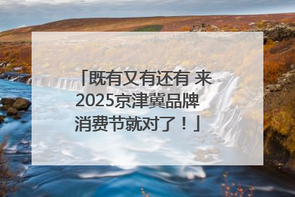 既有又有还有 来2025京津冀品牌消费节就对了！