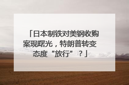 日本制铁对美钢收购案现曙光，特朗普转变态度“放行”？