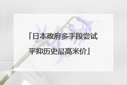 日本政府多手段尝试平抑历史最高米价