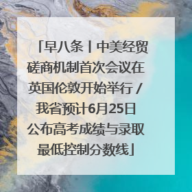 早八条丨中美经贸磋商机制首次会议在英国伦敦开始举行／我省预计6月25日公布高考成绩与录取最低控制分数线