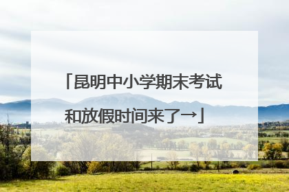 昆明中小学期末考试和放假时间来了→