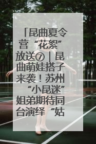 昆曲夏令营“花絮”放送⑦｜昆曲萌娃搭子来袭！苏州“小昆迷”姐弟期待同台演绎“姑苏水磨调”