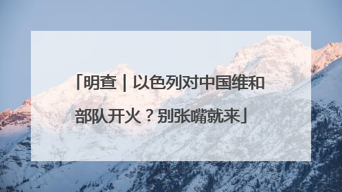 明查｜以色列对中国维和部队开火？别张嘴就来