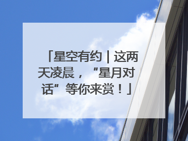 星空有约｜这两天凌晨，“星月对话”等你来赏！