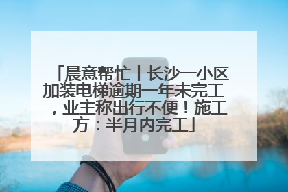 晨意帮忙丨长沙一小区加装电梯逾期一年未完工，业主称出行不便！施工方：半月内完工