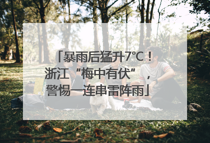 暴雨后猛升7℃！浙江“梅中有伏”，警惕一连串雷阵雨