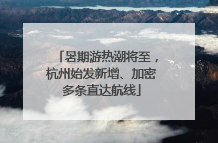 暑期游热潮将至，杭州始发新增、加密多条直达航线