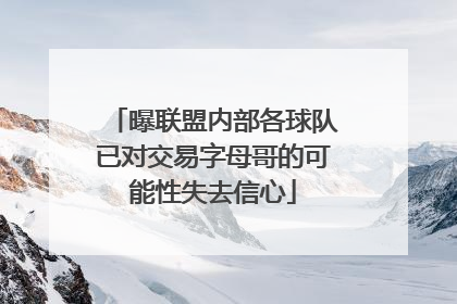 曝联盟内部各球队已对交易字母哥的可能性失去信心