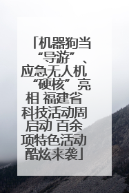 机器狗当“导游”、应急无人机“硬核”亮相 福建省科技活动周启动 百余项特色活动酷炫来袭