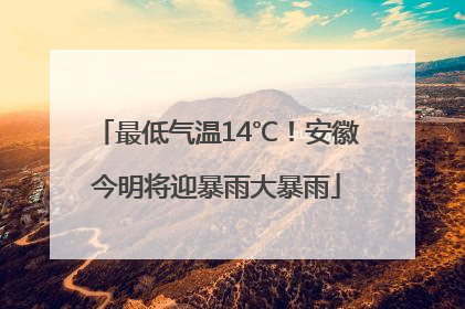 最低气温14℃！安徽今明将迎暴雨大暴雨