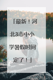 最新！河北3市中小学暑假时间定了！
