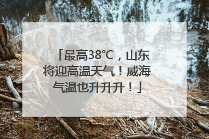 最高38℃，山东将迎高温天气！威海气温也升升升！